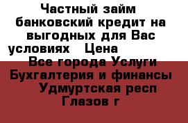 Частный займ, банковский кредит на выгодных для Вас условиях › Цена ­ 3 000 000 - Все города Услуги » Бухгалтерия и финансы   . Удмуртская респ.,Глазов г.